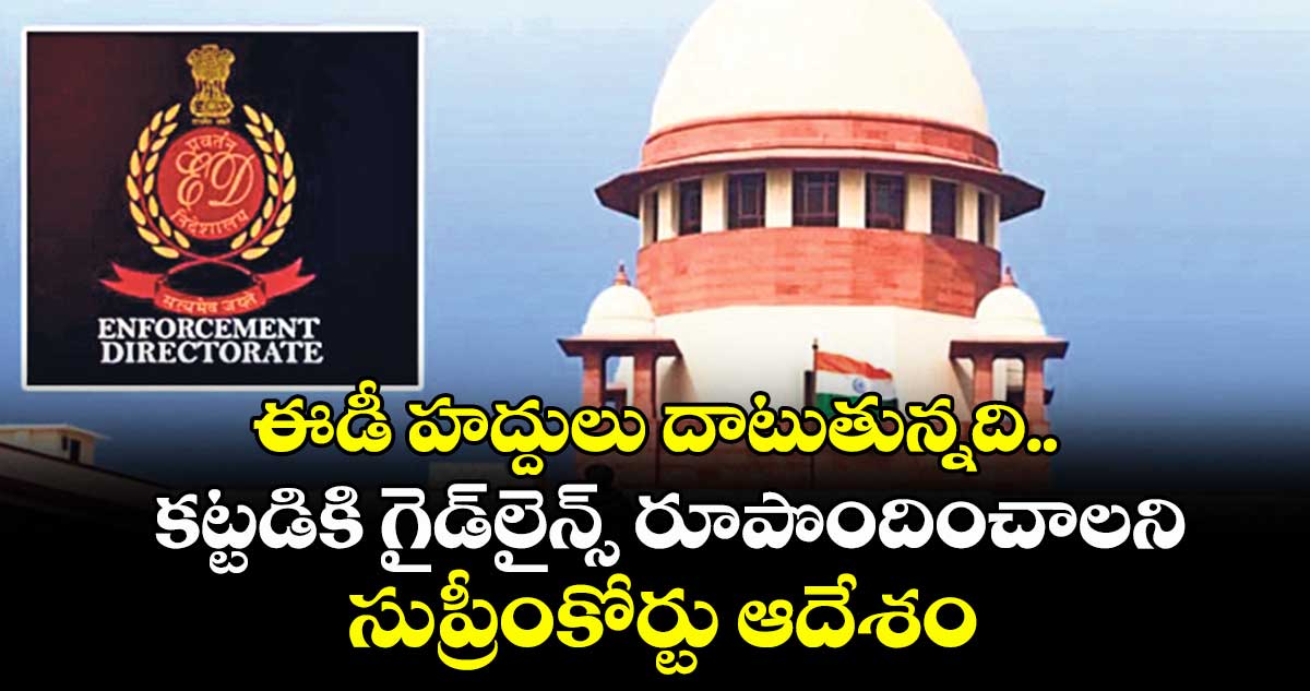 ఈడీ హద్దులు దాటుతున్నది.. కట్టడికి గైడ్లైన్స్ రూపొందించాలని సుప్రీంకోర్టు ఆదేశం