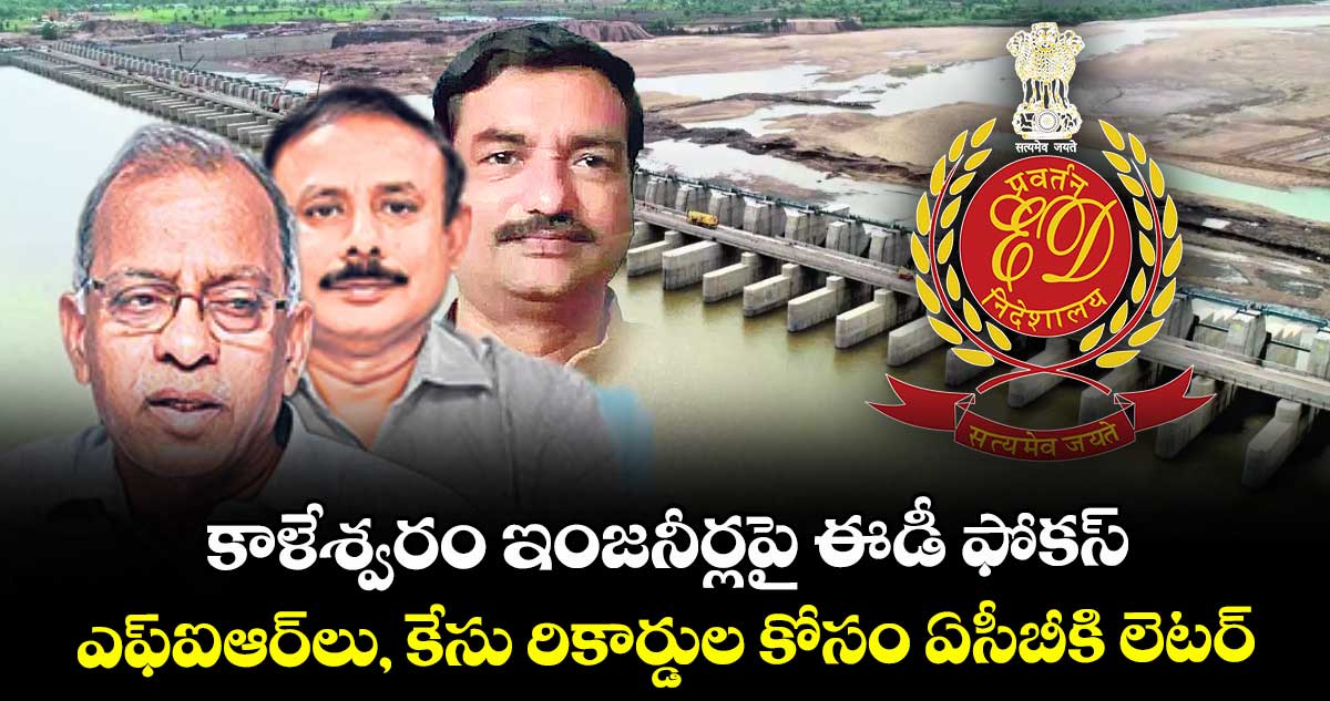 కాళేశ్వరం ఇంజనీర్లపై ఈడీ ఫోకస్..ఎఫ్ఐఆర్లు, కేసు రికార్డుల కోసం ఏసీబీకి లెటర్