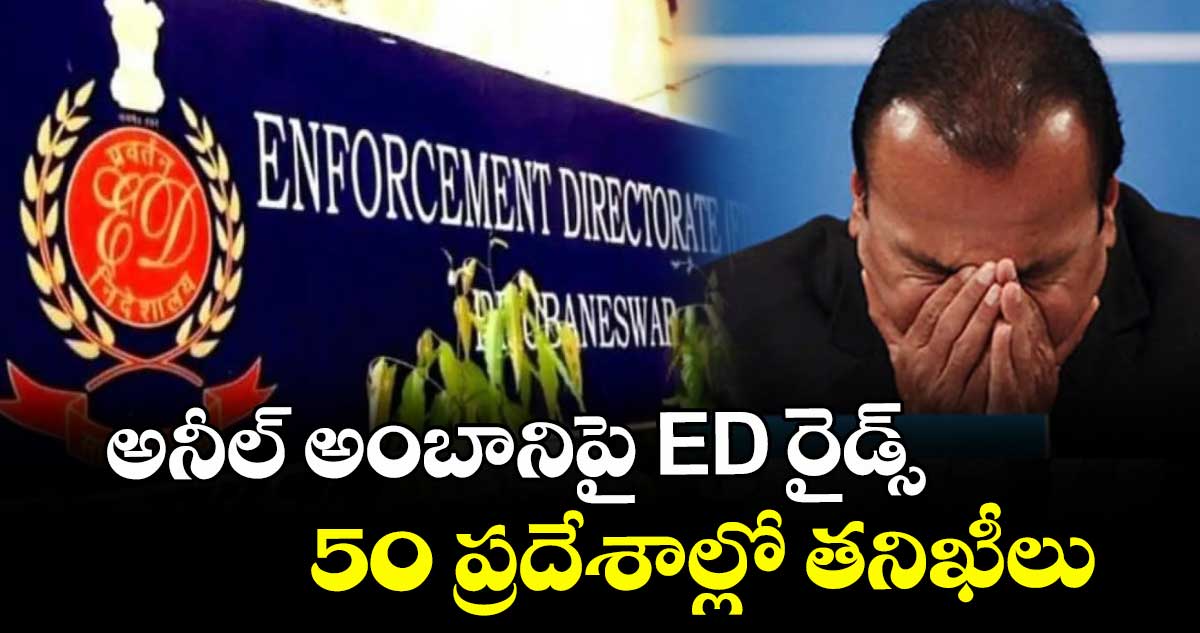 అనీల్ అంబానిపై ED రైడ్స్ : 50 ప్రదేశాల్లో తనిఖీలు