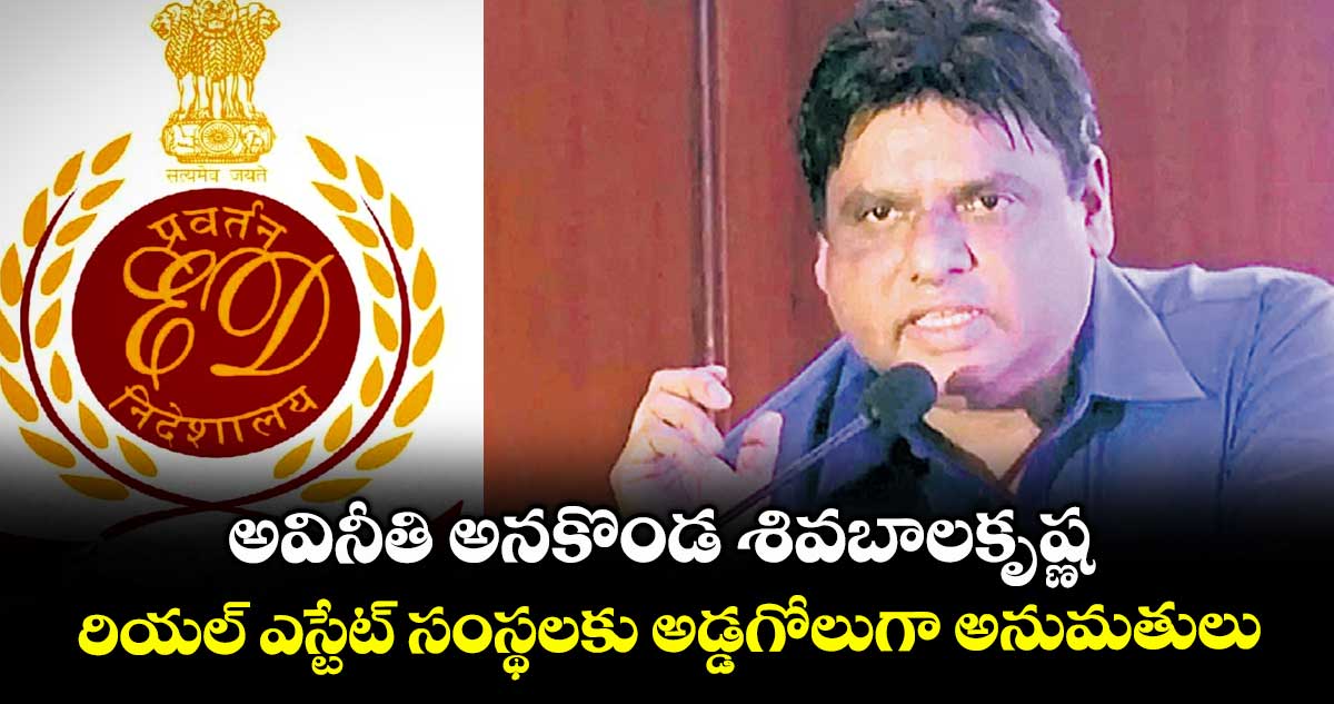 అవినీతి అనకొండ శివబాలకృష్ణ.. రియల్ ఎస్టేట్ సంస్థలకు అడ్డగోలుగా అనుమతులు