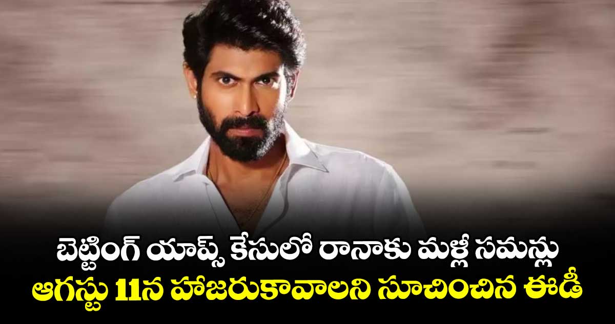 బెట్టింగ్ యాప్స్ కేసులో రానాకు మళ్లీ సమన్లు .. ఆగస్టు 11న హాజరుకావాలని సూచించిన ఈడీ