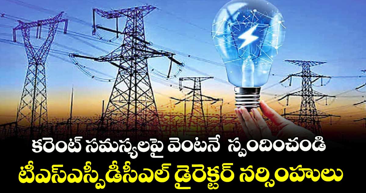 కరెంట్ సమస్యలపై వెంటనే స్పందించండి..టీఎస్ఎస్పీడీసీఎల్ డైరెక్టర్ నర్సింహులు