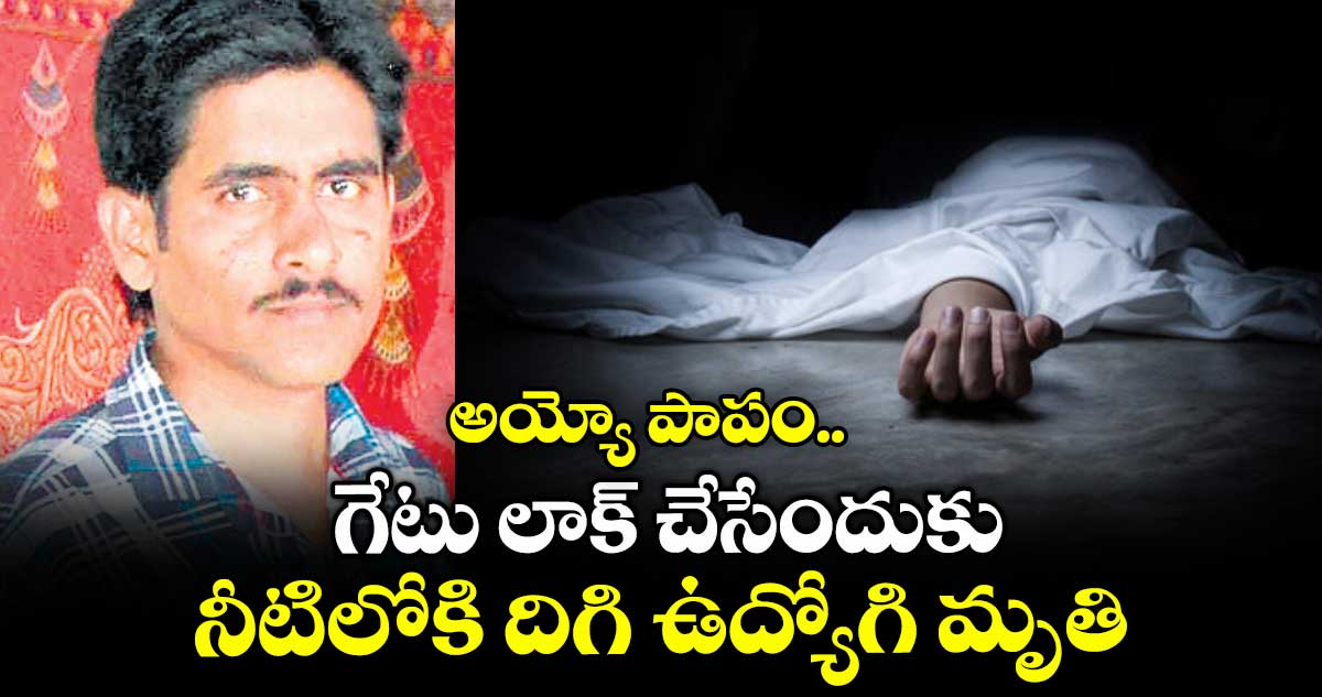 అయ్యో పాపం..  గేటు లాక్ చేసేందుకు నీటిలోకి దిగి ఉద్యోగి మృతి