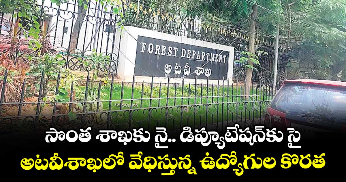 సొంత శాఖకు నై.. డిప్యూటేషన్కు సై..అటవీశాఖలో వేధిస్తున్న ఉద్యోగుల కొరత