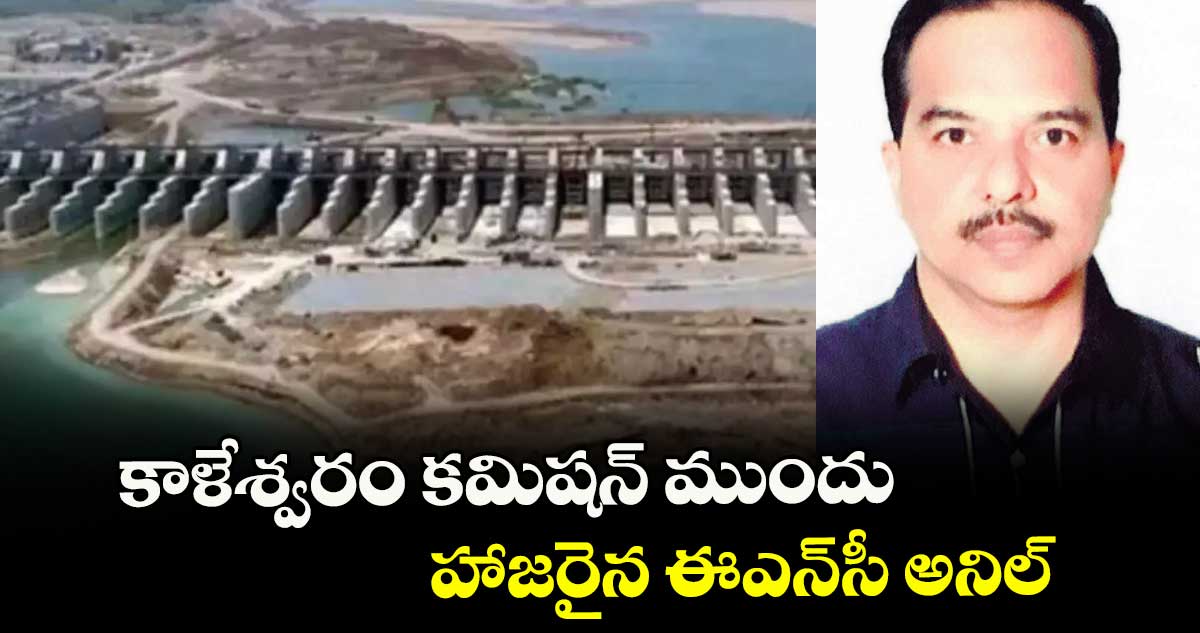 కాళేశ్వరం కమిషన్ ముందు హాజరైన ఈఎన్సీ అనిల్