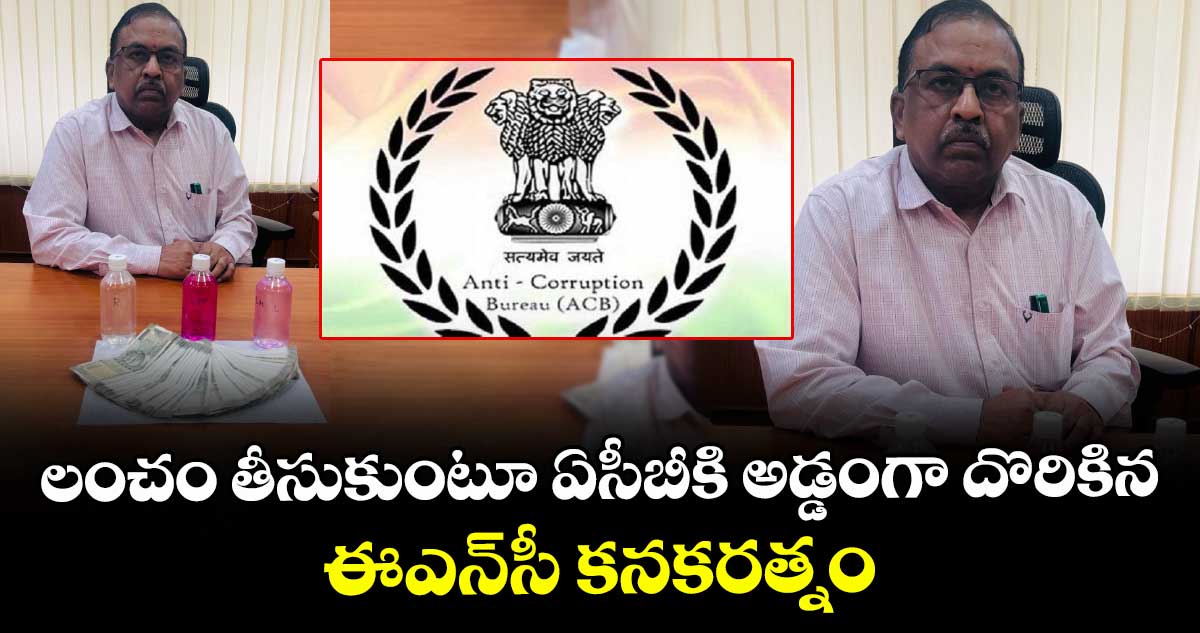 లంచం తీసుకుంటూ ఏసీబీకి అడ్డంగా దొరికిన ఈఎన్సీ కనకరత్నం