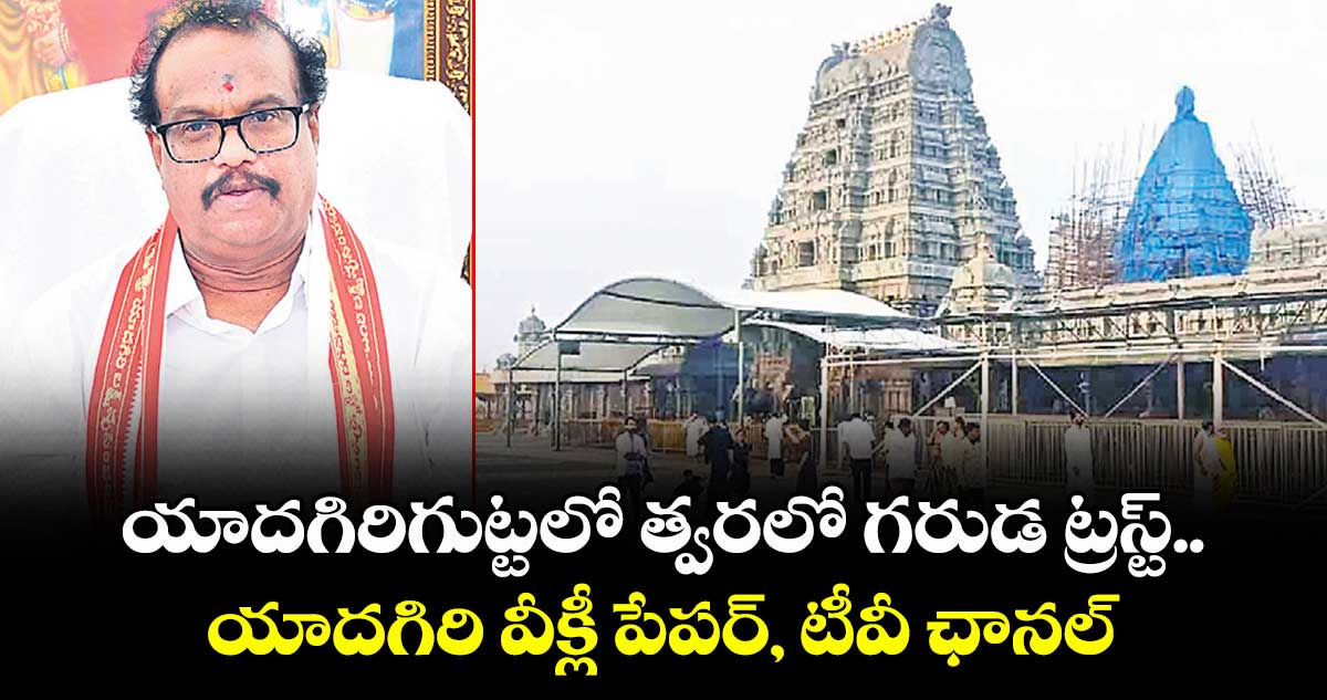 యాదగిరిగుట్టలో త్వరలో గరుడ ట్రస్ట్..యాదగిరి వీక్లీ పేపర్, టీవీ ఛానల్