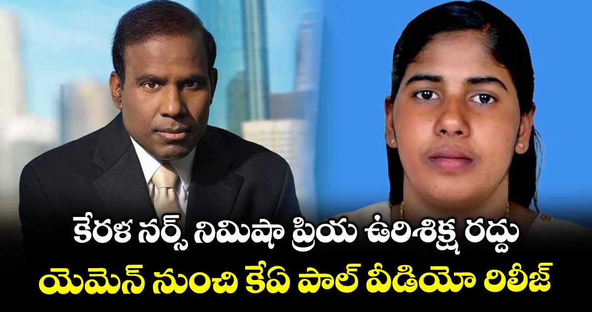 కేరళ నర్స్ నిమిషా ప్రియ ఉరిశిక్ష రద్దు: యెమెన్ నుంచి కేఏ పాల్ వీడియో రిలీజ్