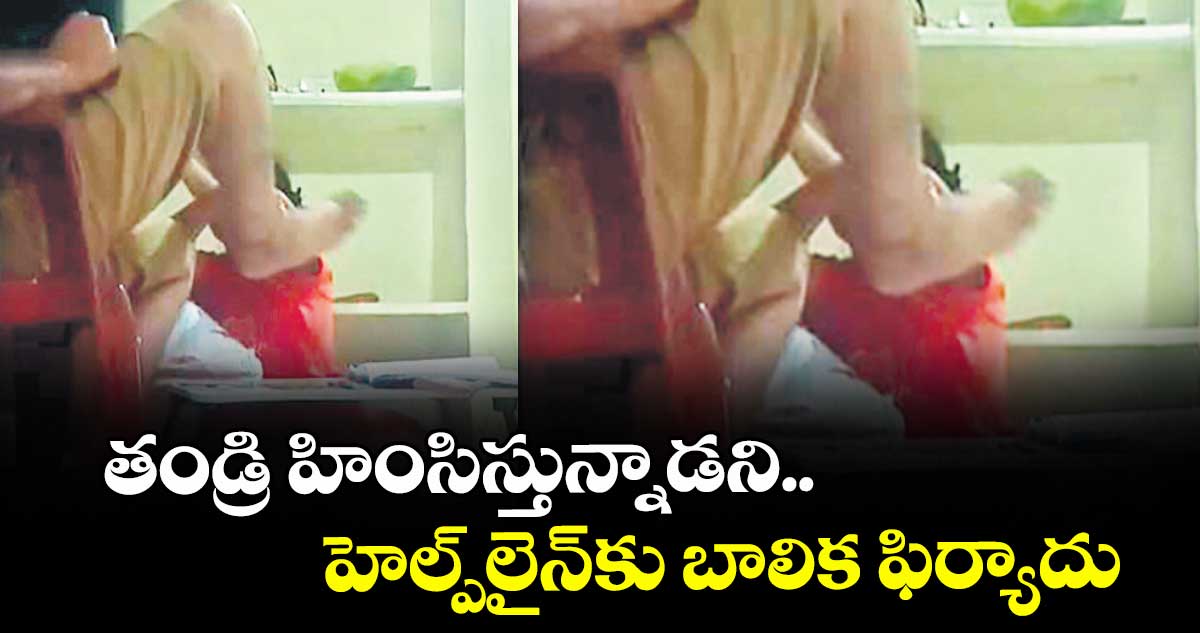తండ్రి హింసిస్తున్నాడని..హెల్ప్‌‌‌‌లైన్‌‌‌‌కు బాలిక ఫిర్యాదు