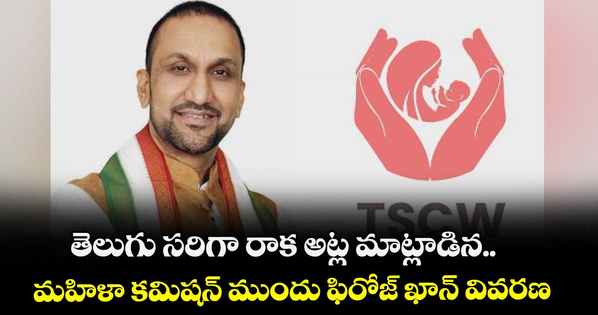 తెలుగు సరిగా రాక అట్ల మాట్లాడిన..మహిళా కమిషన్ ముందు ఫిరోజ్ ఖాన్ వివరణ