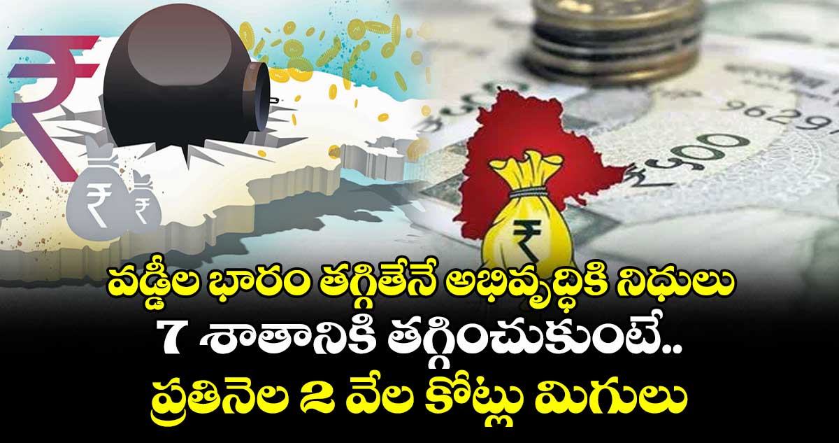 వడ్డీల భారం తగ్గితేనే అభివృద్ధికి నిధులు..7 శాతానికి తగ్గించుకుంటే..ప్రతినెల 2 వేల కోట్లు మిగులు