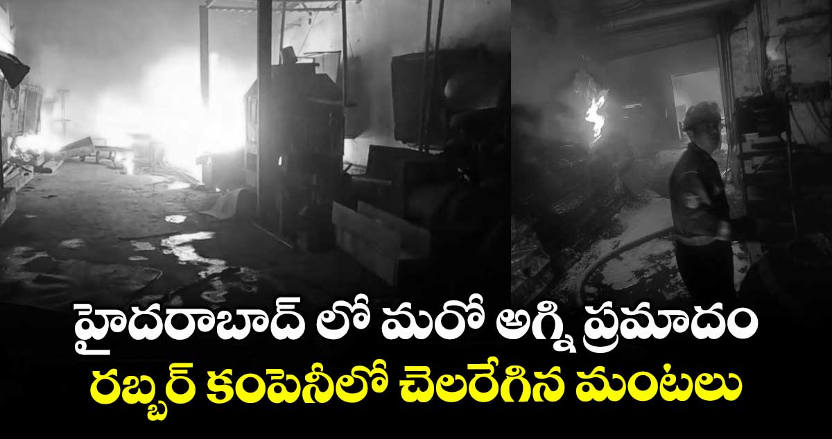 హైదరాబాద్ లో మరో అగ్ని ప్రమాదం..రబ్బర్ కంపెనీలో చెలరేగిన మంటలు