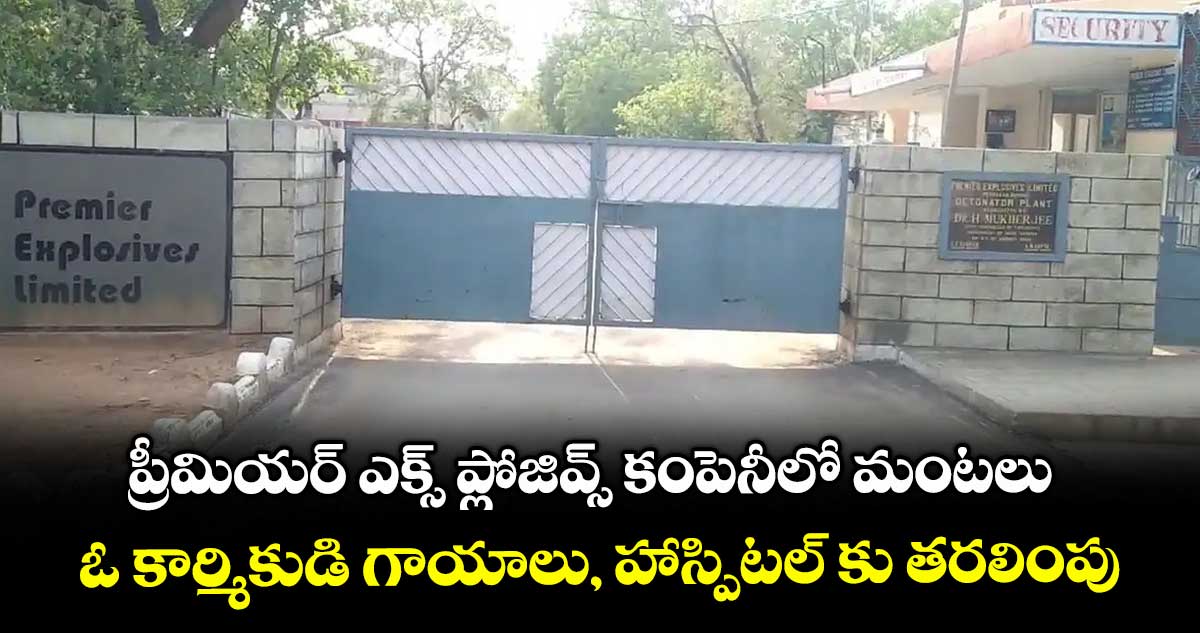 ప్రీమియర్ ఎక్స్ ప్లోజివ్స్ కంపెనీలో మంటలు .. ఓ కార్మికుడి గాయాలు, హాస్పిటల్ కు తరలింపు
