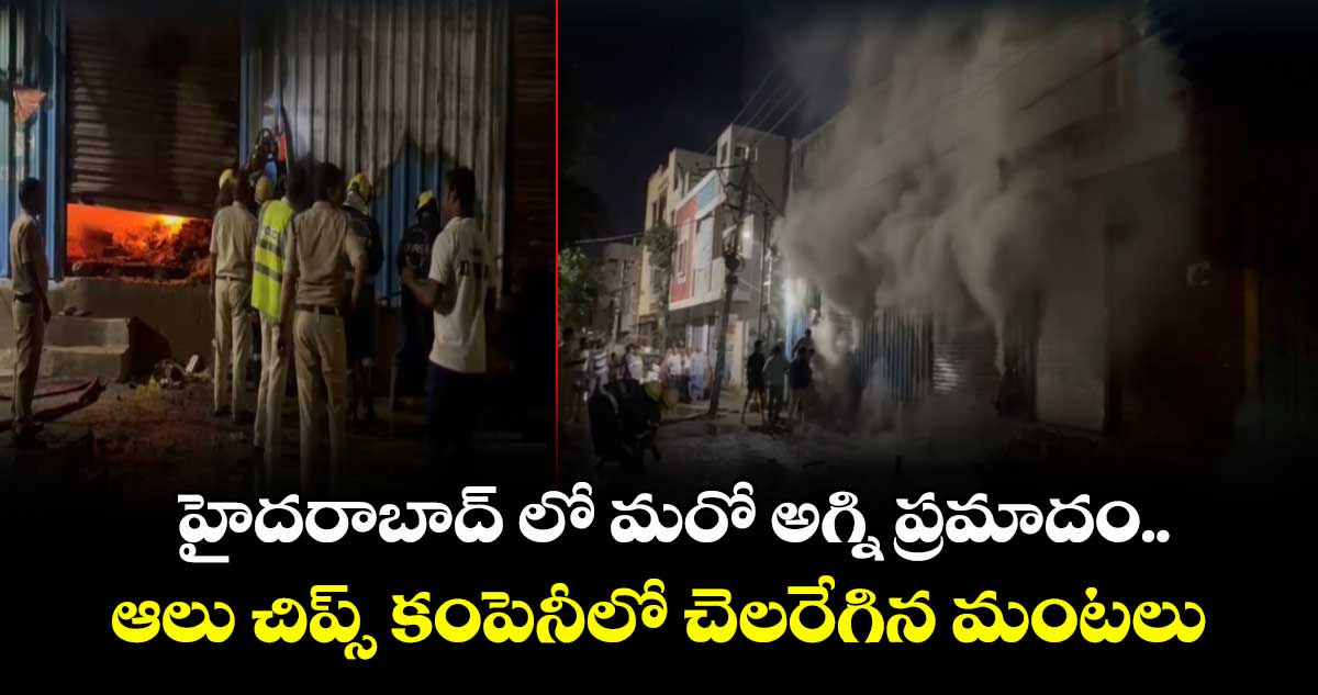 హైదరాబాద్ లో మరో అగ్ని ప్రమాదం..ఆలు చిప్స్ కంపెనీలో చెలరేగిన మంటలు