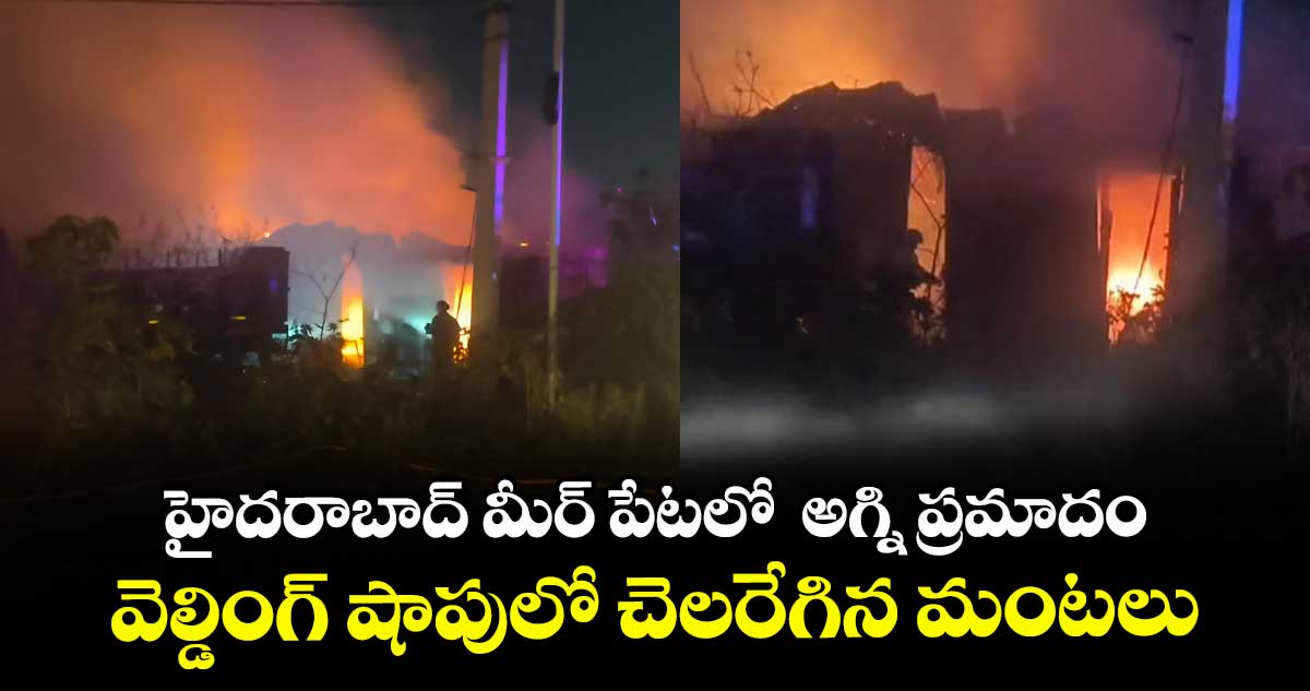 హైదరాబాద్ మీర్ పేటలో అగ్ని ప్రమాదం..వెల్డింగ్ షాపులో చెలరేగిన మంటలు
