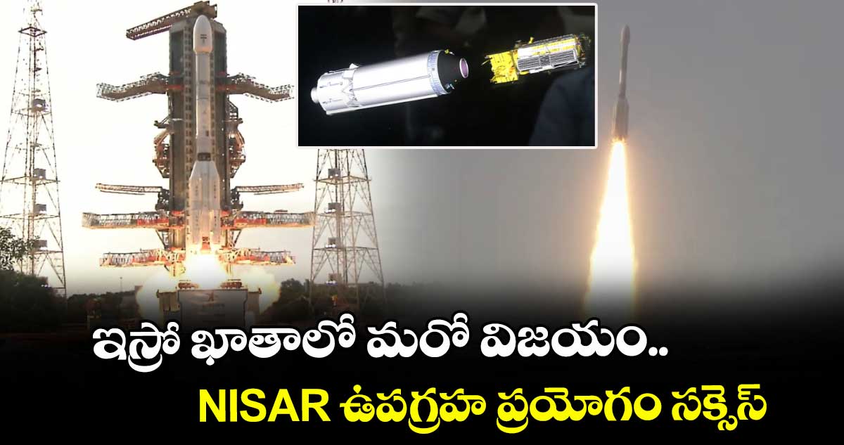 ఇస్రో ఖాతాలో మరో విజయం..NISAR ఉపగ్రహ ప్రయోగం సక్సెస్ 