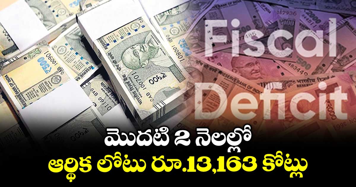 మొదటి 2 నెలల్లో ఆర్థిక లోటు రూ.13,163 కోట్లు