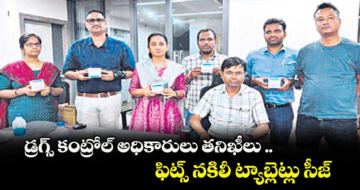 డ్రగ్స్ కంట్రోల్ అధికారులు తనిఖీలు .. ఫిట్స్ నకిలీ ట్యాబ్లెట్లు సీజ్