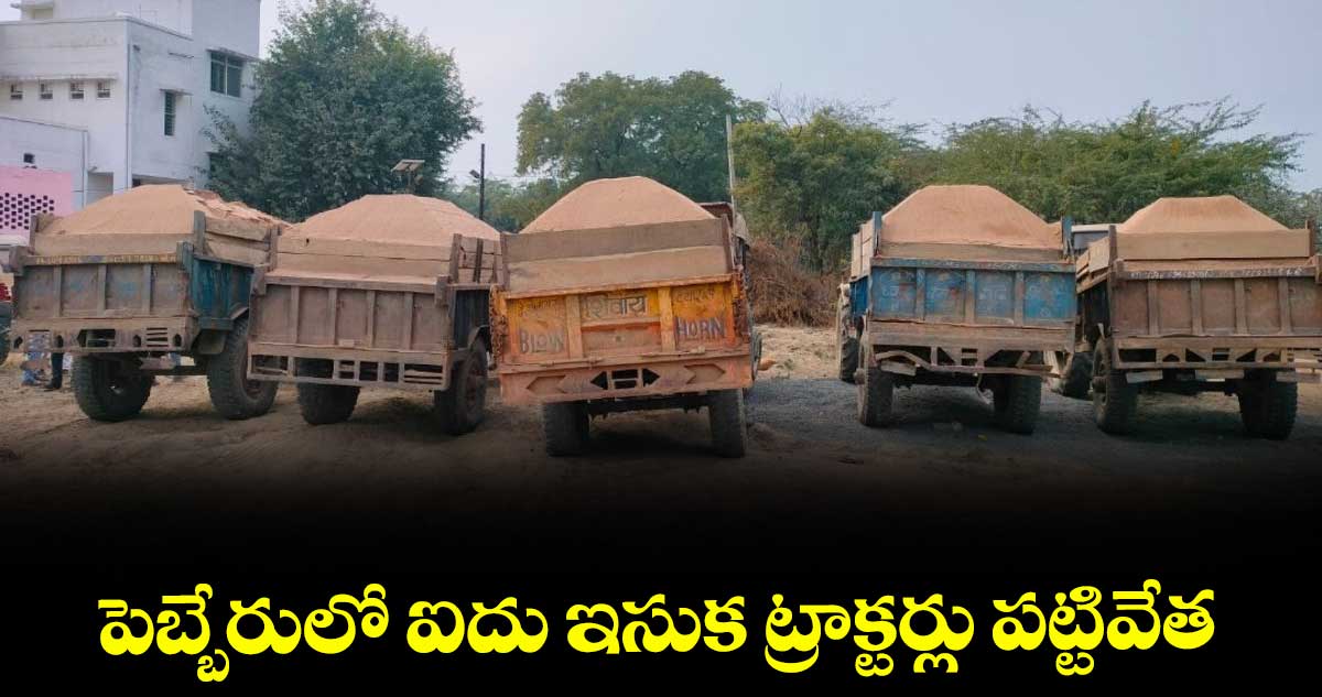 పెబ్బేరులో ఐదు ఇసుక ట్రాక్టర్లు పట్టివేత ; ఎంవీఐ వాసదేవరావు 