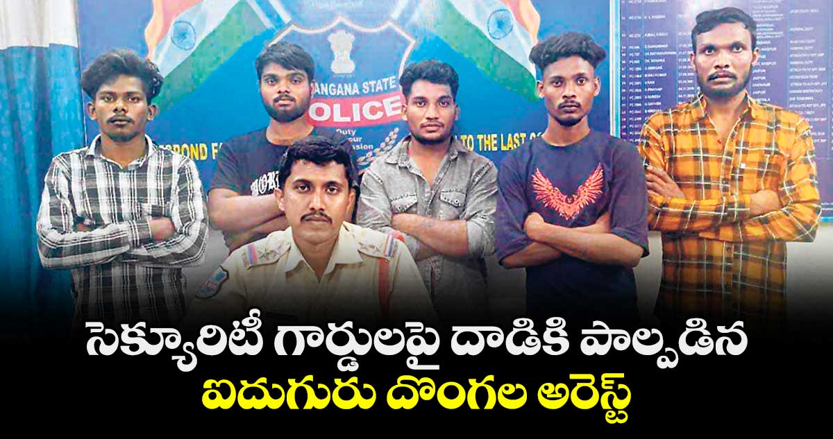 సెక్యూరిటీ గార్డులపై దాడికి పాల్పడిన ఐదుగురు దొంగల అరెస్ట్