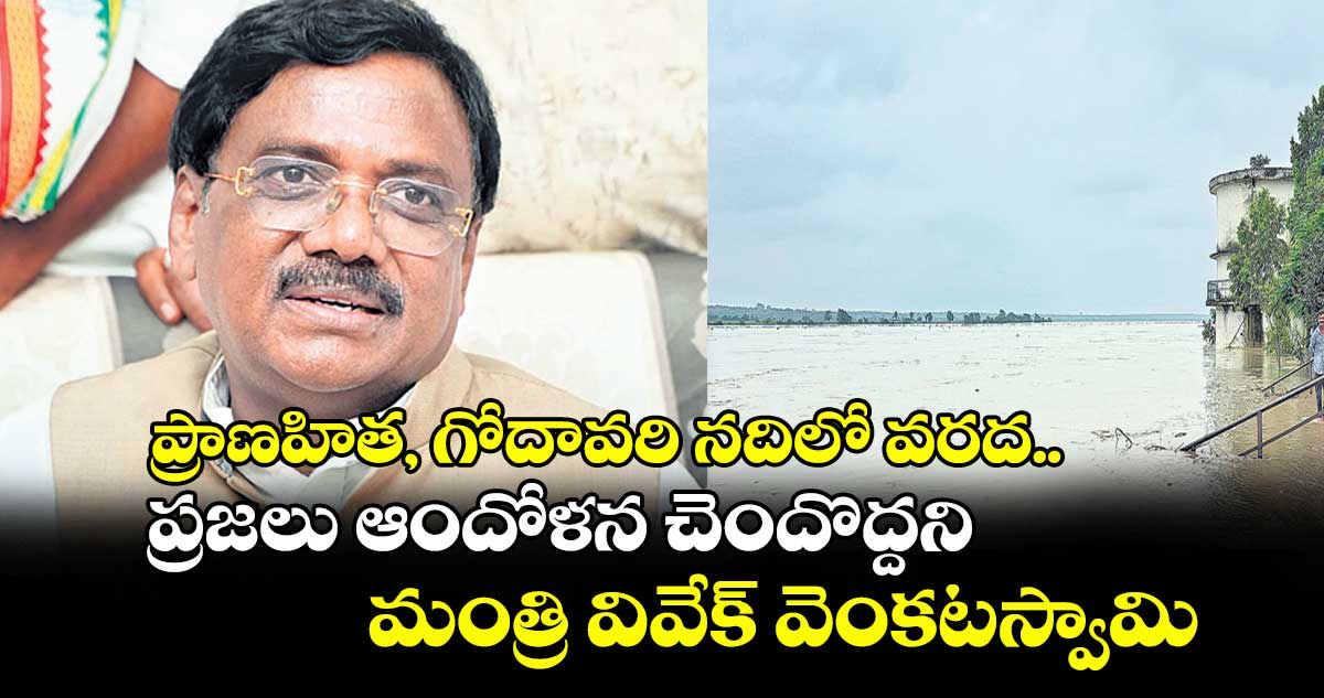 ప్రాణహిత, గోదావరి నదిలో వరద.. ప్రజలు ఆందోళన చెందొద్దని మంత్రి వివేక్ వెంకటస్వామి