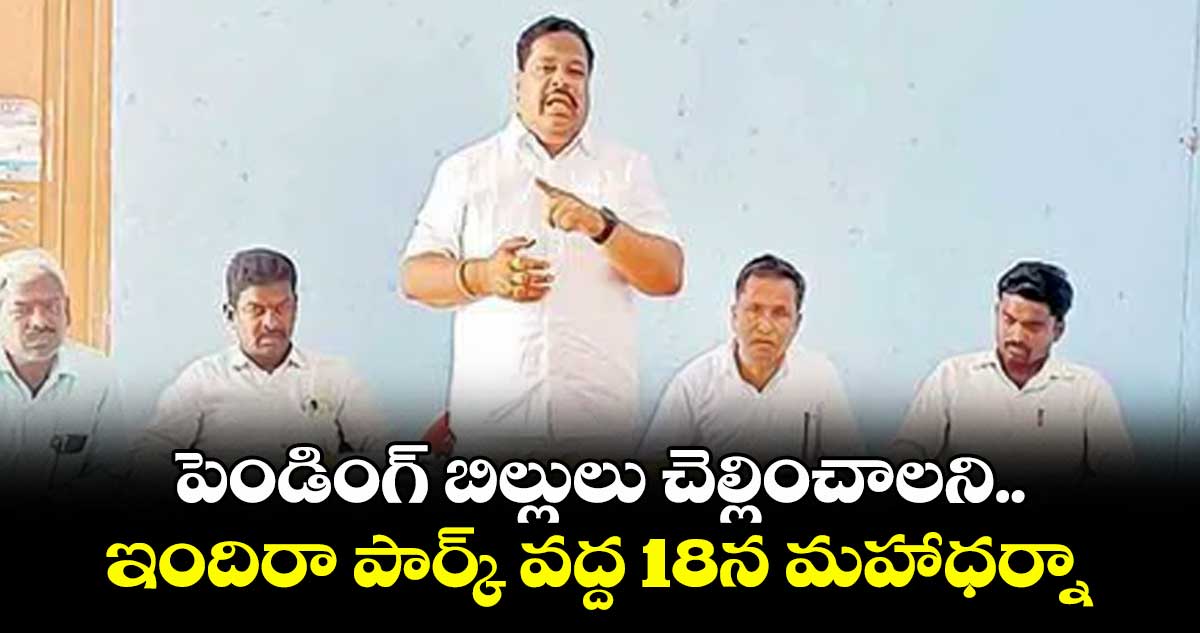 పెండింగ్ బిల్లులు చెల్లించాలని ఇందిరా పార్క్ వద్ద 18న మహాధర్నా