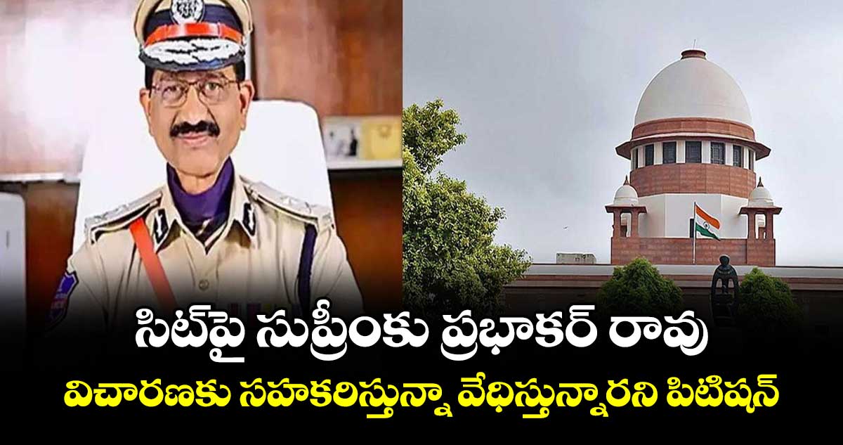 సిట్పై సుప్రీంకు ప్రభాకర్ రావు .. విచారణకు సహకరిస్తున్నా వేధిస్తున్నారని పిటిషన్