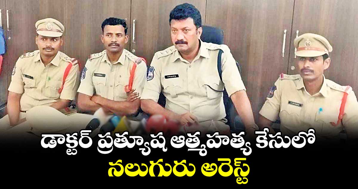 డాక్టర్ ప్రత్యూష ఆత్మహత్య కేసులో.. నలుగురు అరెస్ట్