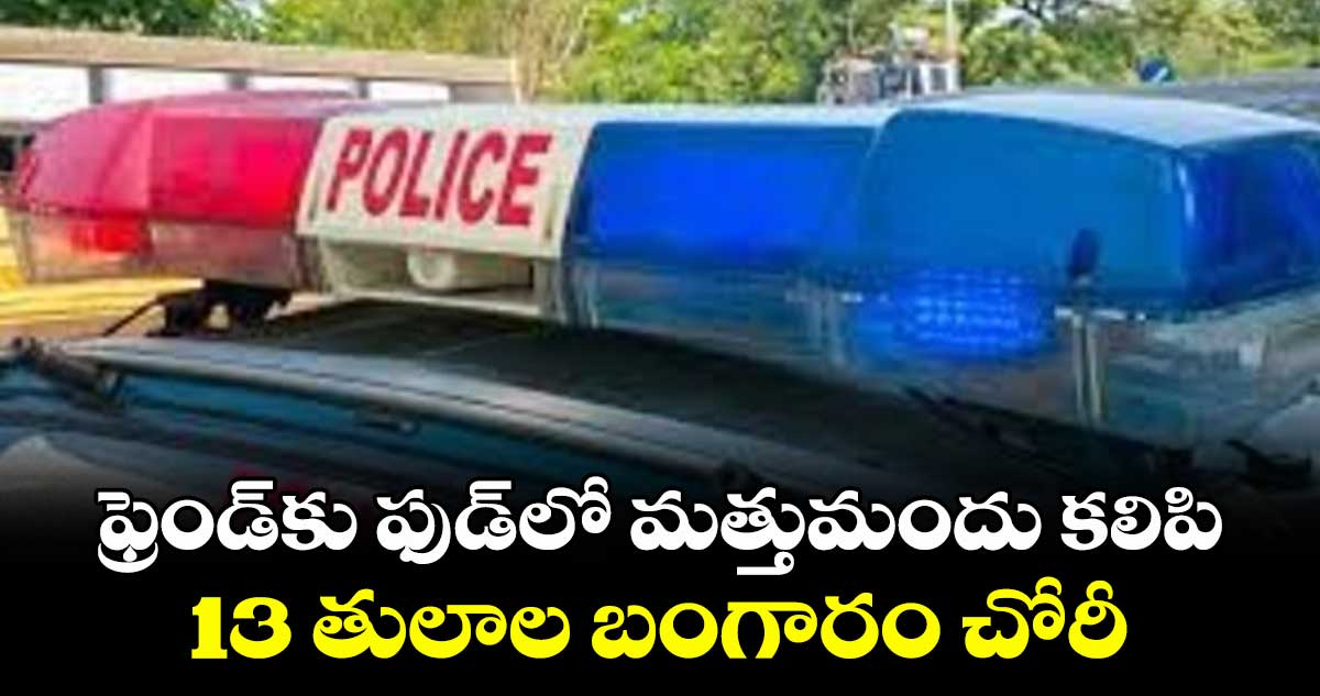 ఫ్రెండ్⁬కు ఫుడ్⁬లో మత్తుమందు కలిపి..13 తులాల బంగారం చోరీ