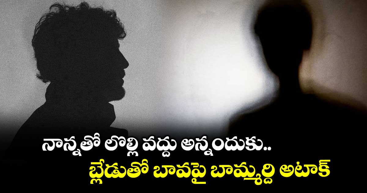 నాన్నతో లొల్లి వద్దు అన్నందుకు.. బ్లేడుతో బావపై బామ్మర్ది అటాక్