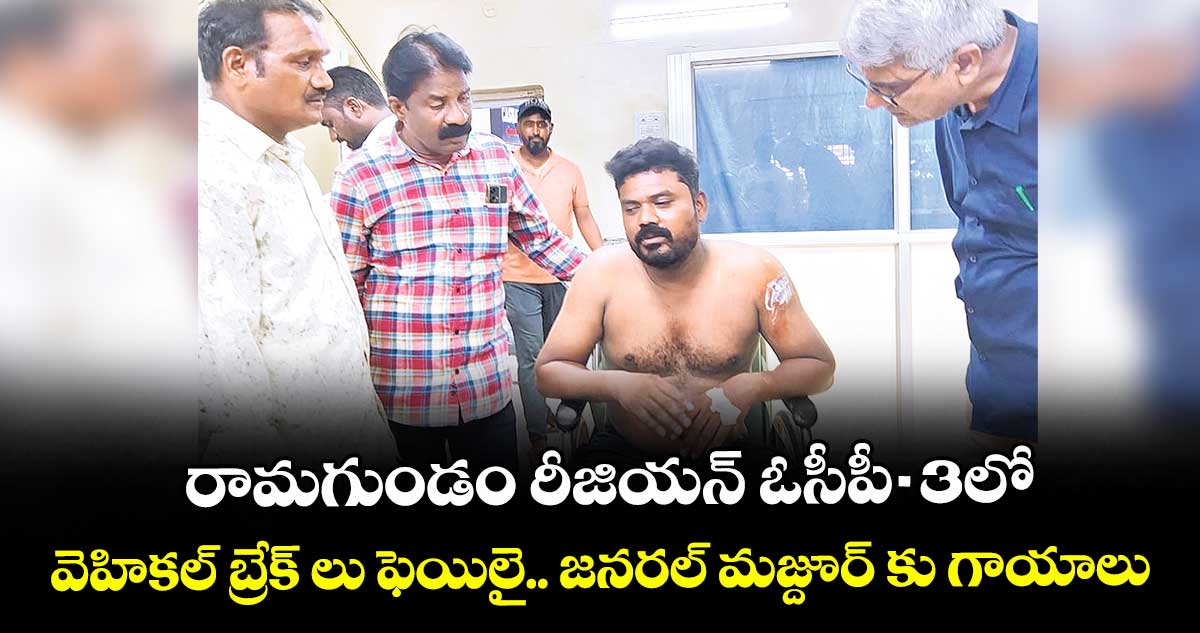 రామగుండం రీజియన్ ఓసీపీ - 3లో వెహికల్ బ్రేక్ లు ఫెయిలై.. జనరల్ మజ్దూర్ కు గాయాలు