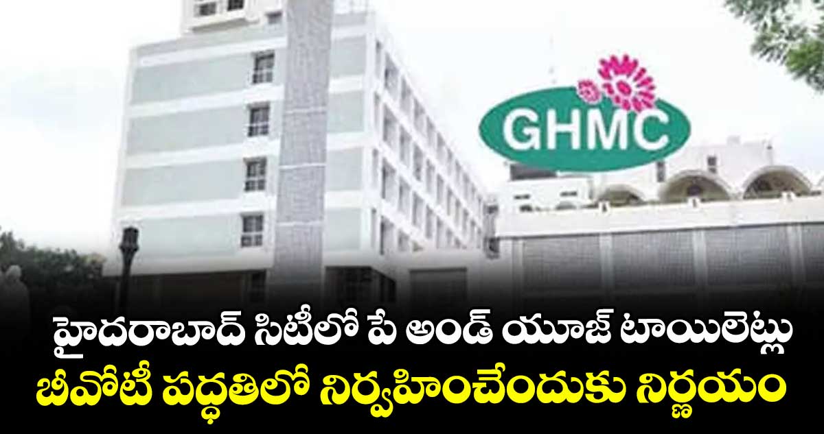 హైదరాబాద్ సిటీలో పే అండ్ యూజ్ టాయిలెట్లు .. బీవోటీ పద్ధతిలో నిర్వహించేందుకు నిర్ణయం