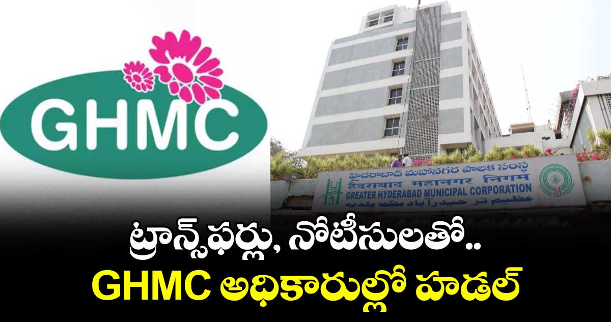 ట్రాన్స్ఫర్లు, నోటీసులతో.. GHMC అధికారుల్లో హడల్