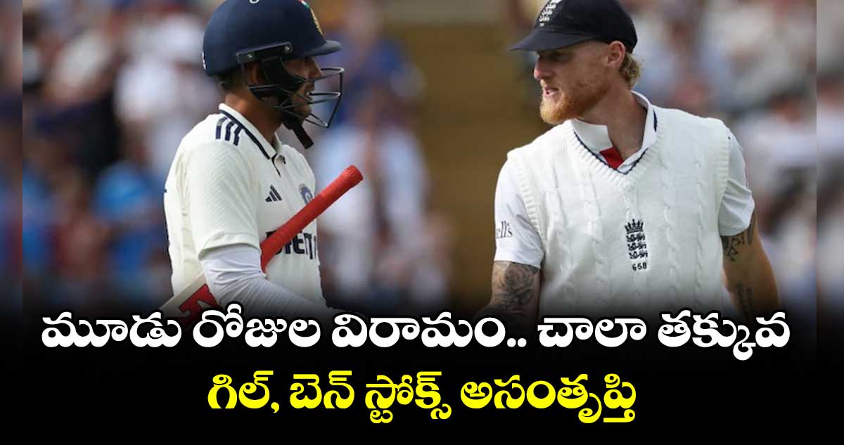 మూడు రోజుల విరామం.. చాలా తక్కువ: గిల్, బెన్ స్టోక్స్ అసంతృప్తి