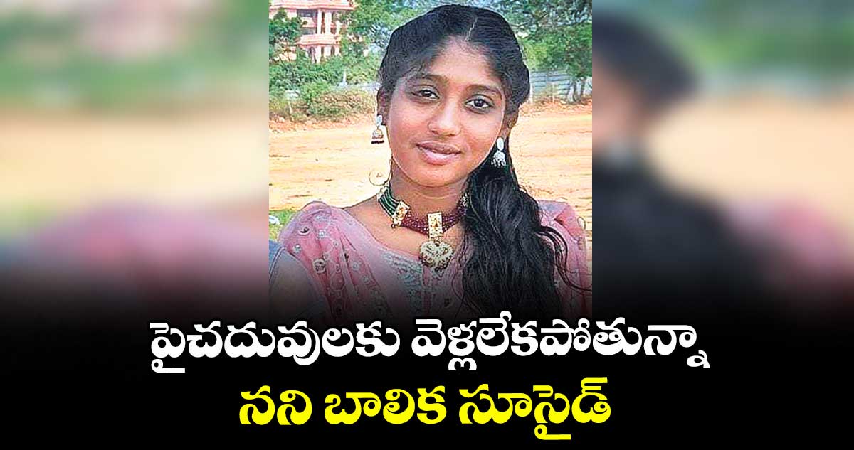పైచదువులకు వెళ్లలేకపోతున్నానని బాలిక సూసైడ్