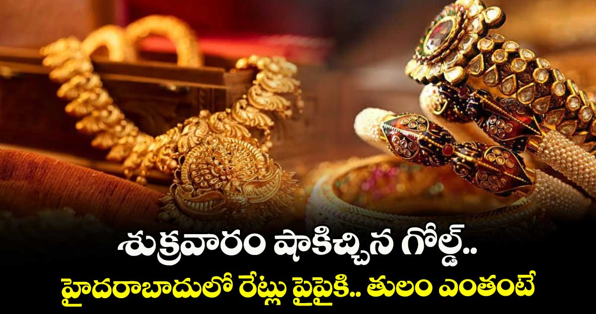 Gold Rate: శుక్రవారం షాకిచ్చిన గోల్డ్.. హైదరాబాదులో రేట్లు పైపైకి.. తులం ఎంతంటే