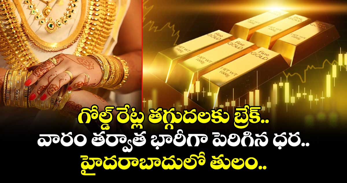 Gold Rate: గోల్డ్ రేట్ల తగ్గుదలకు బ్రేక్.. వారం తర్వాత భారీగా పెరిగిన ధర.. హైదరాబాదులో తులం..