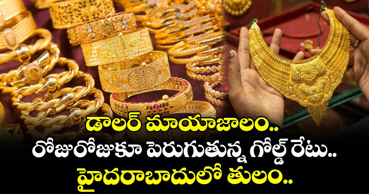 Gold Rate: డాలర్ మాయాజాలం.. రోజురోజుకూ పెరుగుతున్న గోల్డ్ రేటు.. హైదరాబాదులో తులం.. 