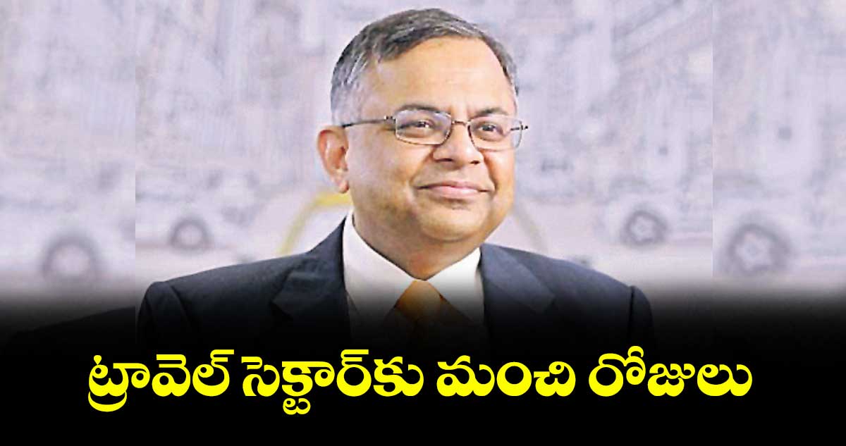 ట్రావెల్ సెక్టార్కు మంచి రోజులు: చంద్ర శేఖరన్