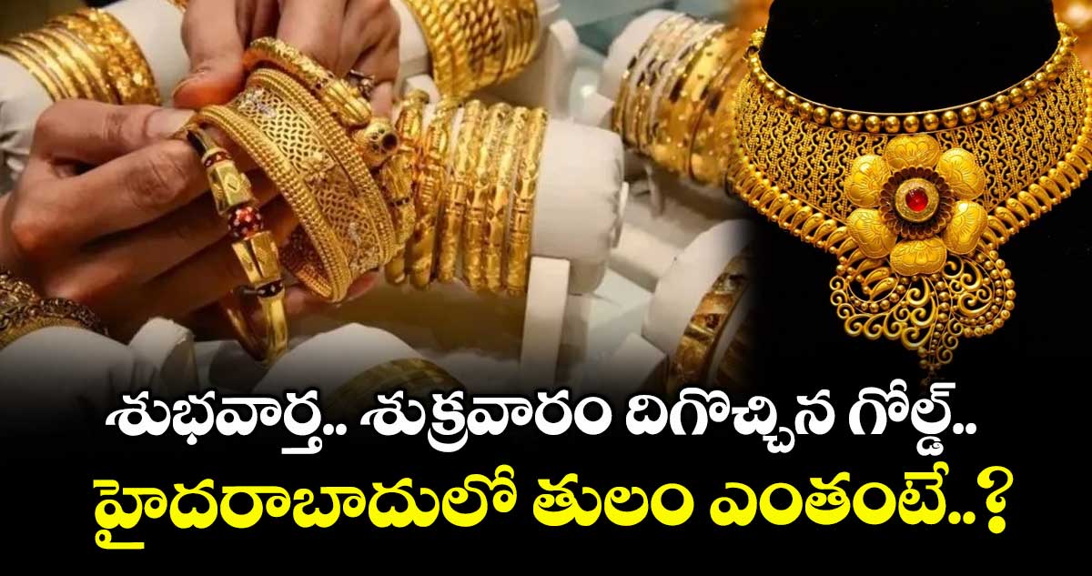 Gold Rate: శుభవార్త.. శుక్రవారం దిగొచ్చిన గోల్డ్.. హైదరాబాదులో తులం ఎంతంటే..?