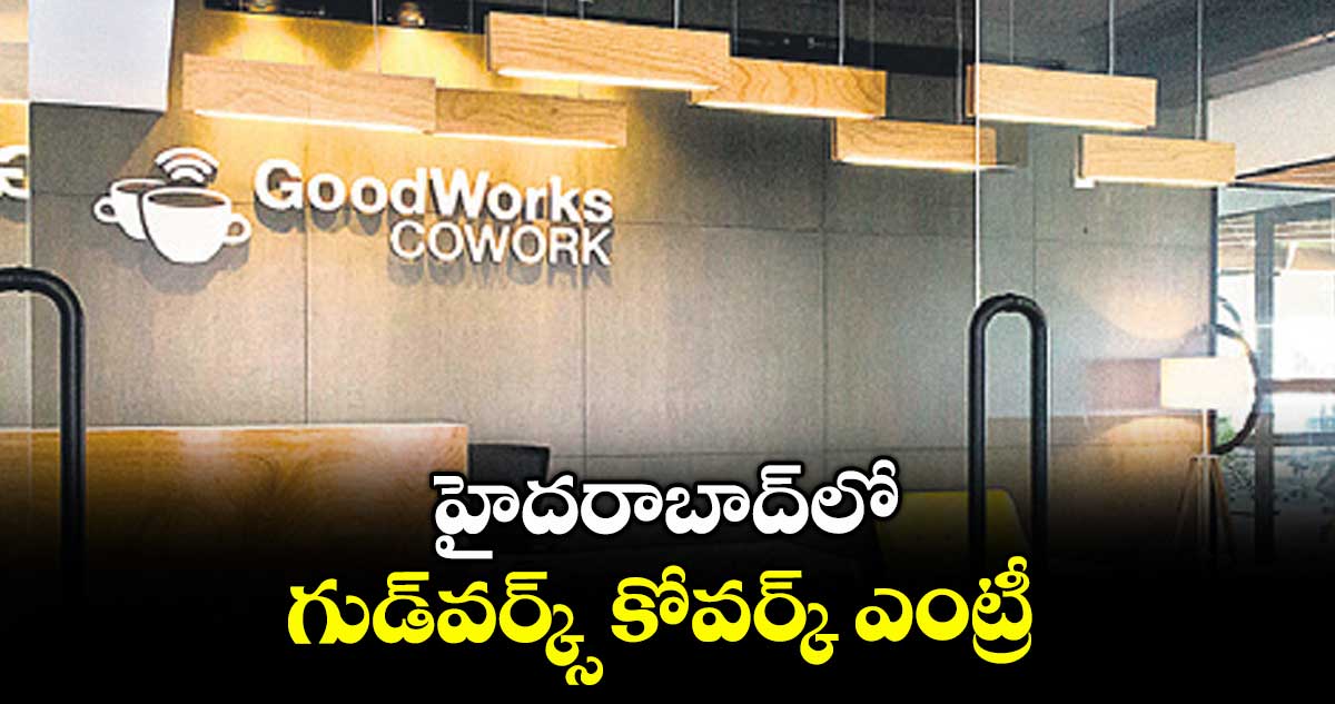 హైదరాబాద్‌‌‌‌లో గుడ్‌‌‌‌వర్క్స్ కోవర్క్ ఎంట్రీ