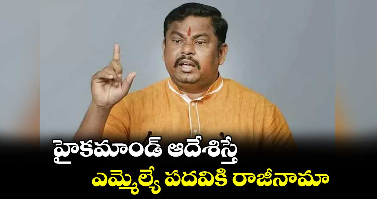 హైకమాండ్ ఆదేశిస్తే ఎమ్మెల్యే పదవికి రాజీనామా : రాజాసింగ్
