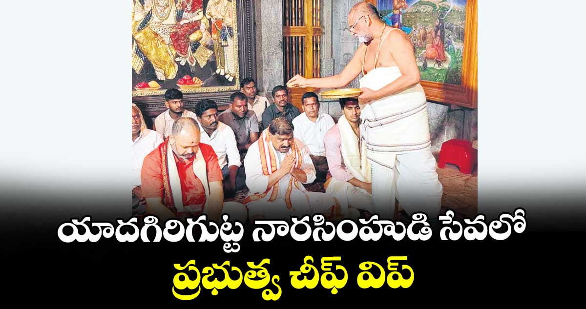 యాదగిరిగుట్ట నారసింహుడి సేవలో  ప్రభుత్వ చీఫ్ విప్