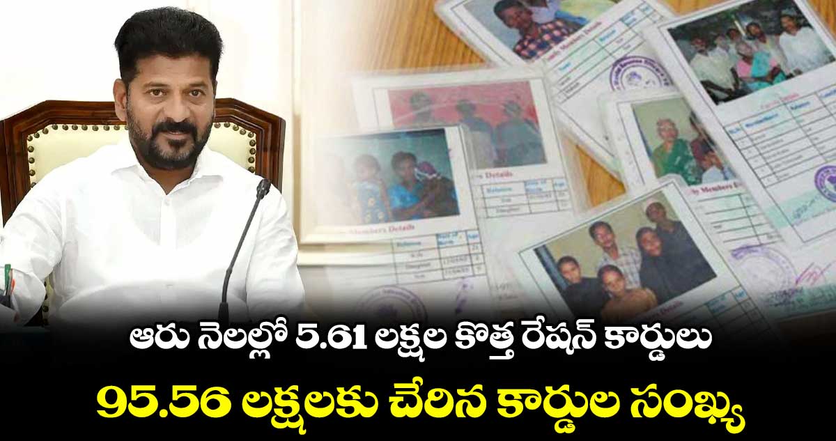 ఆరు నెలల్లో 5.61 లక్షల కొత్త రేషన్ కార్డులు..95.56 లక్షలకు చేరిన కార్డుల సంఖ్య