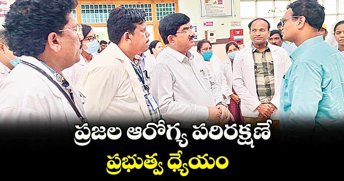 ప్రజల ఆరోగ్య పరిరక్షణే ప్రభుత్వ ధ్యేయం : అజయ్ కుమార్