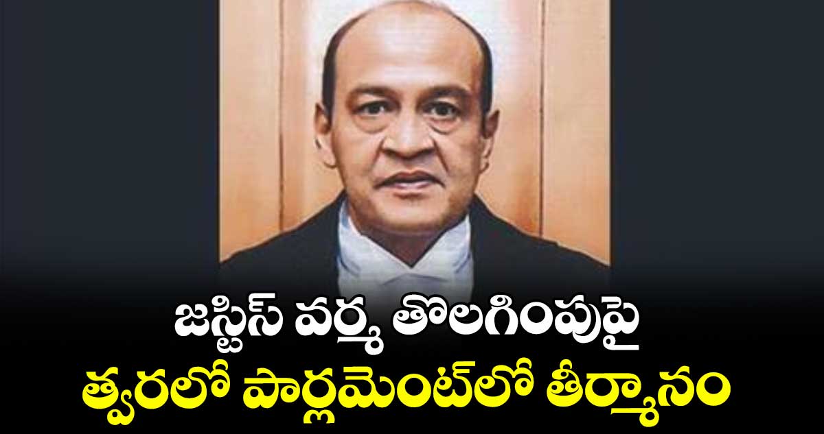 జస్టిస్ వర్మ తొలగింపుపై త్వరలో పార్లమెంట్లో తీర్మానం