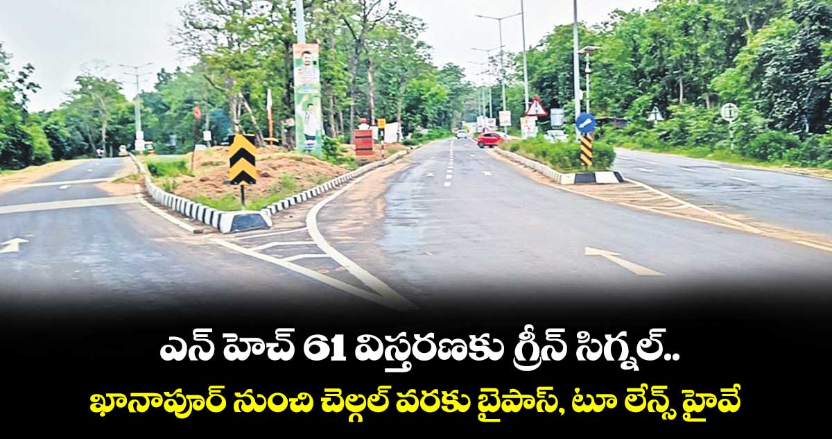 ఎన్ హెచ్ 61 విస్తరణకు గ్రీన్ సిగ్నల్..ఖానాపూర్ నుంచి చెల్గల్ వరకు బైపాస్, టూ లేన్స్ హైవే