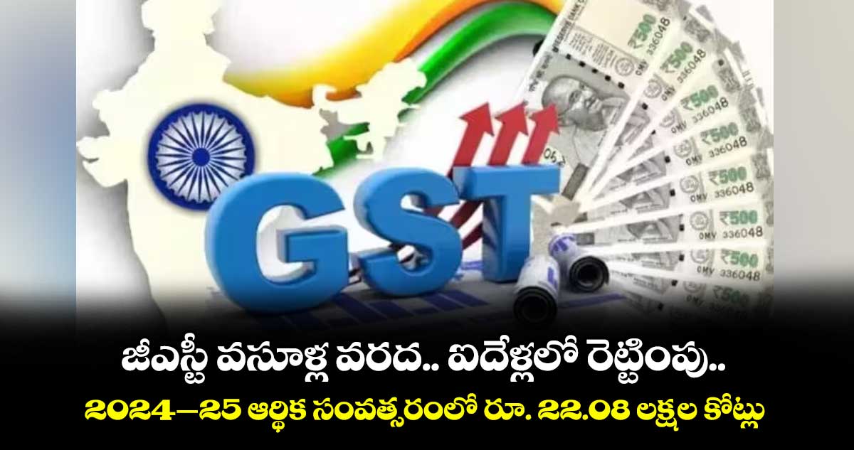 జీఎస్టీ వసూళ్ల వరద.. ఐదేళ్లలో రెట్టింపు.. 2024-25 ఆర్థిక సంవత్సరంలో రూ. 22.08 లక్షల కోట్లు