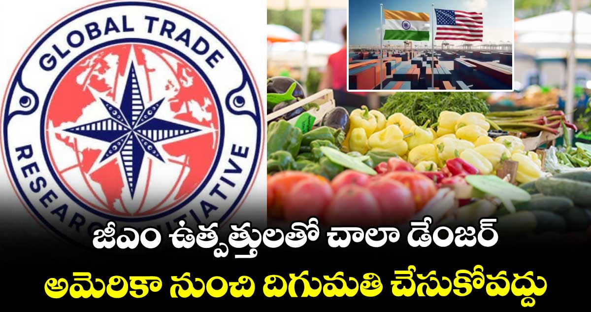 జీఎం ఉత్పత్తులతో చాలా డేంజర్..అమెరికా నుంచి దిగుమతి చేసుకోవద్దు