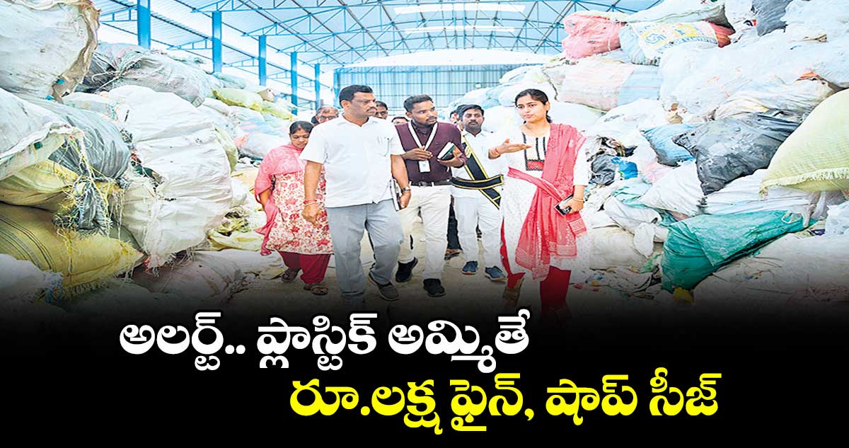అలర్ట్ .. ప్లాస్టిక్ అమ్మితే రూ.లక్ష ఫైన్, షాప్ సీజ్